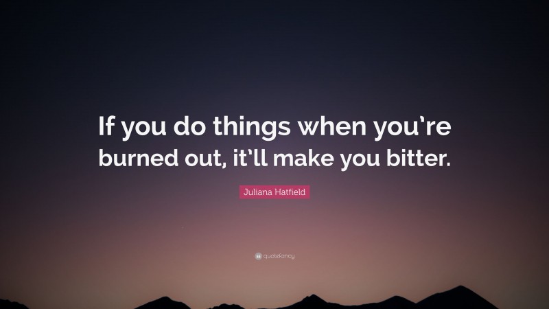 Juliana Hatfield Quote: “If you do things when you’re burned out, it’ll make you bitter.”