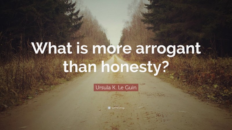 Ursula K. Le Guin Quote: “What is more arrogant than honesty?”