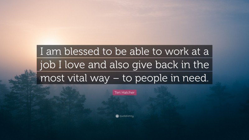 Teri Hatcher Quote: “I am blessed to be able to work at a job I love and also give back in the most vital way – to people in need.”