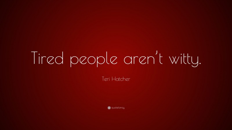 Teri Hatcher Quote: “Tired people aren’t witty.”