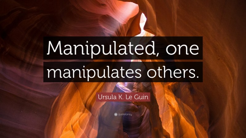 Ursula K. Le Guin Quote: “Manipulated, one manipulates others.”