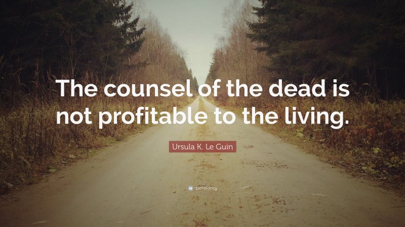 Ursula K. Le Guin Quote: “The counsel of the dead is not profitable to the living.”