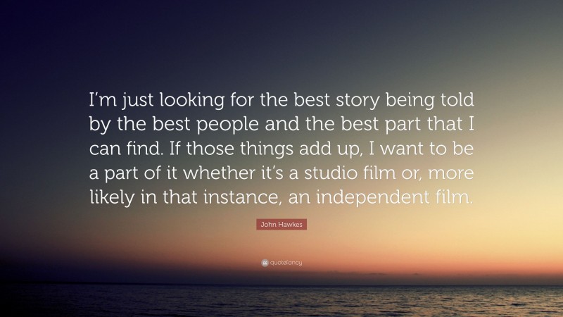 John Hawkes Quote: “I’m just looking for the best story being told by the best people and the best part that I can find. If those things add up, I want to be a part of it whether it’s a studio film or, more likely in that instance, an independent film.”