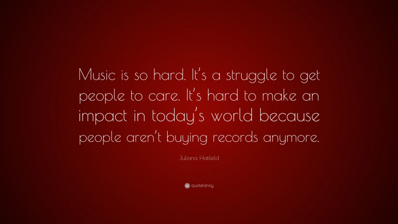 Juliana Hatfield Quote: “Music is so hard. It’s a struggle to get people to care. It’s hard to make an impact in today’s world because people aren’t buying records anymore.”