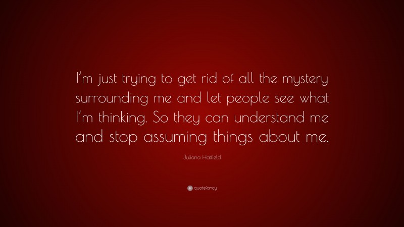 Juliana Hatfield Quote: “I’m just trying to get rid of all the mystery surrounding me and let people see what I’m thinking. So they can understand me and stop assuming things about me.”