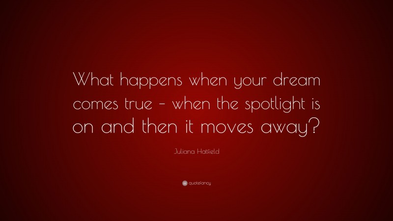 Juliana Hatfield Quote: “What happens when your dream comes true – when the spotlight is on and then it moves away?”