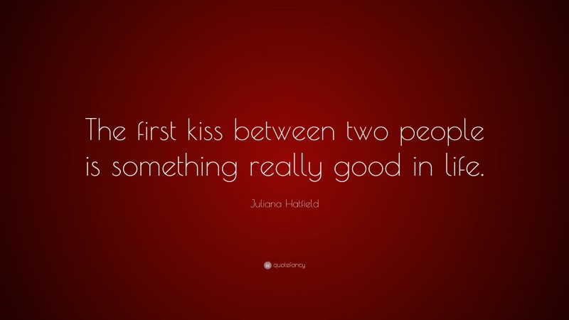 Juliana Hatfield Quote: “The first kiss between two people is something really good in life.”