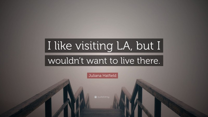 Juliana Hatfield Quote: “I like visiting LA, but I wouldn’t want to live there.”