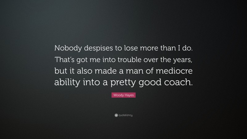 Woody Hayes Quote: “Nobody despises to lose more than I do. That’s got me into trouble over the years, but it also made a man of mediocre ability into a pretty good coach.”