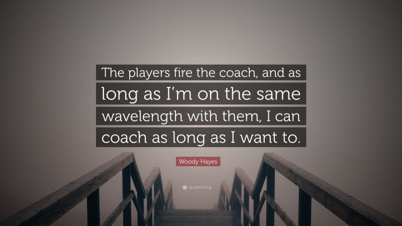Woody Hayes Quote: “The players fire the coach, and as long as I’m on the same wavelength with them, I can coach as long as I want to.”