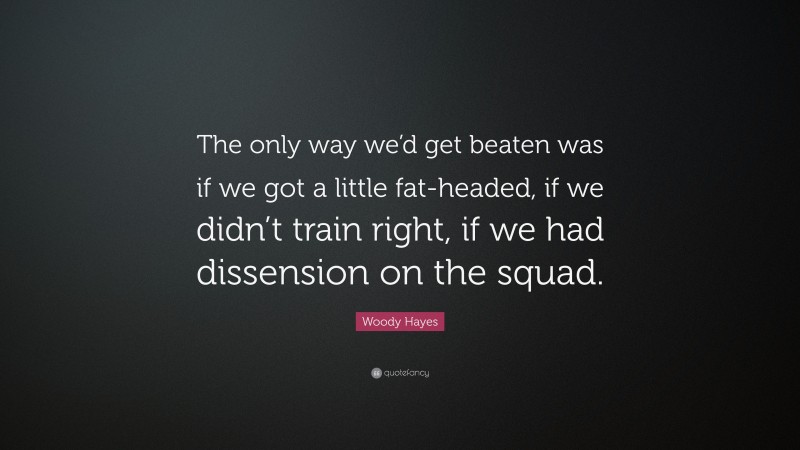 Woody Hayes Quote: “The only way we’d get beaten was if we got a little fat-headed, if we didn’t train right, if we had dissension on the squad.”