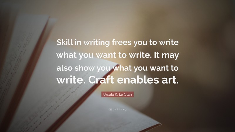Ursula K. Le Guin Quote: “Skill in writing frees you to write what you want to write. It may also show you what you want to write. Craft enables art.”