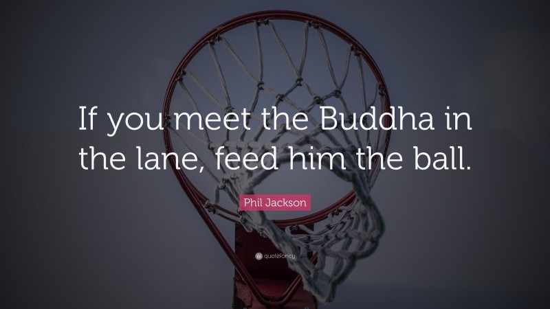 Phil Jackson Quote: “If you meet the Buddha in the lane, feed him the ball.”