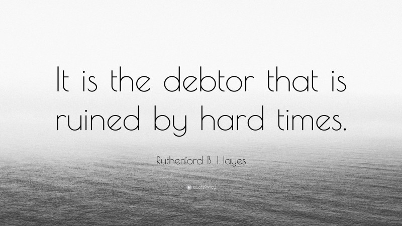 Rutherford B. Hayes Quote: “It is the debtor that is ruined by hard times.”