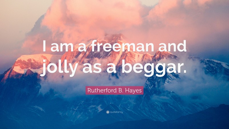 Rutherford B. Hayes Quote: “I am a freeman and jolly as a beggar.”