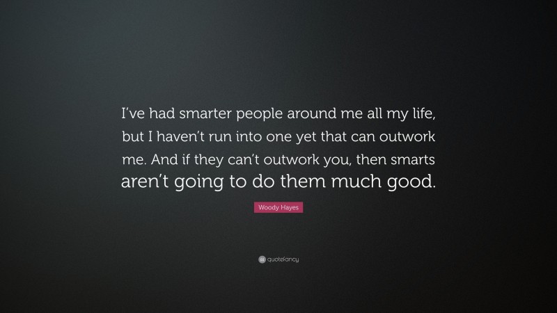 Woody Hayes Quote: “I’ve had smarter people around me all my life, but I haven’t run into one yet that can outwork me. And if they can’t outwork you, then smarts aren’t going to do them much good.”