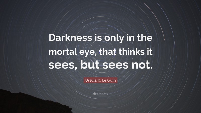 Ursula K. Le Guin Quote: “Darkness is only in the mortal eye, that thinks it sees, but sees not.”