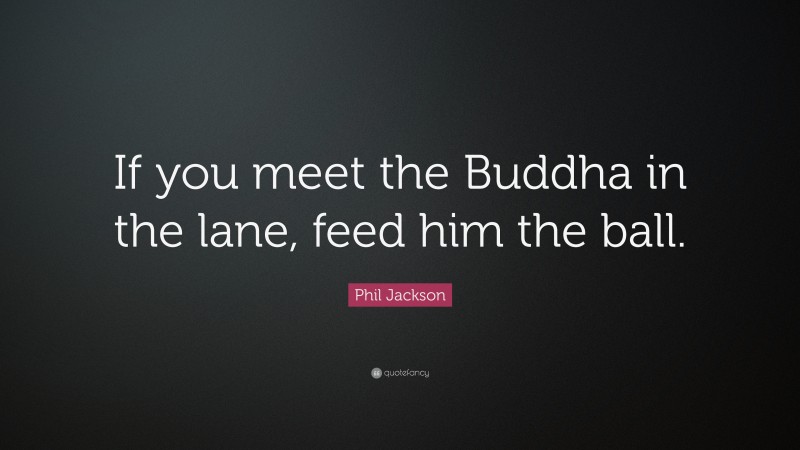 Phil Jackson Quote: “If you meet the Buddha in the lane, feed him the ball.”