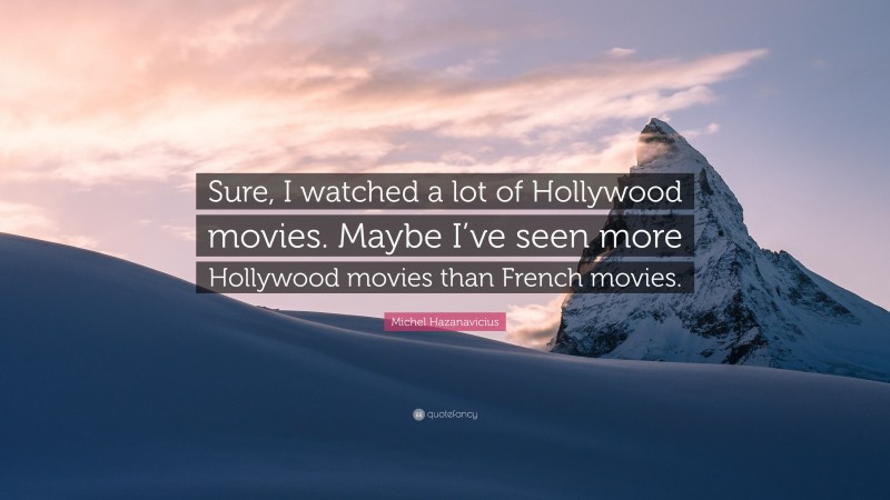 Michel Hazanavicius Quote: “Sure, I watched a lot of Hollywood movies. Maybe I’ve seen more Hollywood movies than French movies.”