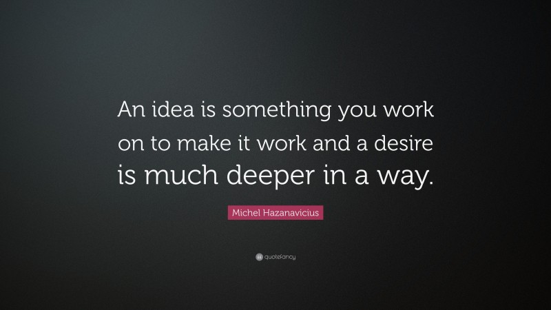 Michel Hazanavicius Quote: “An idea is something you work on to make it work and a desire is much deeper in a way.”