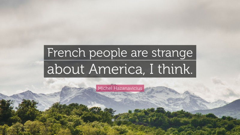 Michel Hazanavicius Quote: “French people are strange about America, I think.”