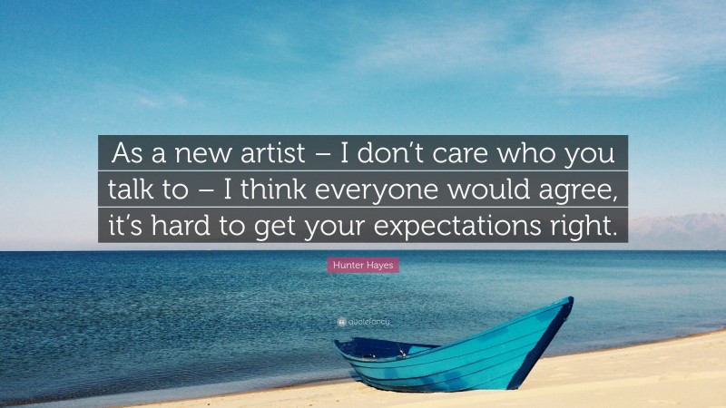 Hunter Hayes Quote: “As a new artist – I don’t care who you talk to – I think everyone would agree, it’s hard to get your expectations right.”