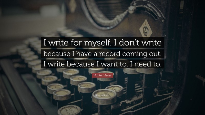 Hunter Hayes Quote: “I write for myself. I don’t write because I have a record coming out. I write because I want to. I need to.”