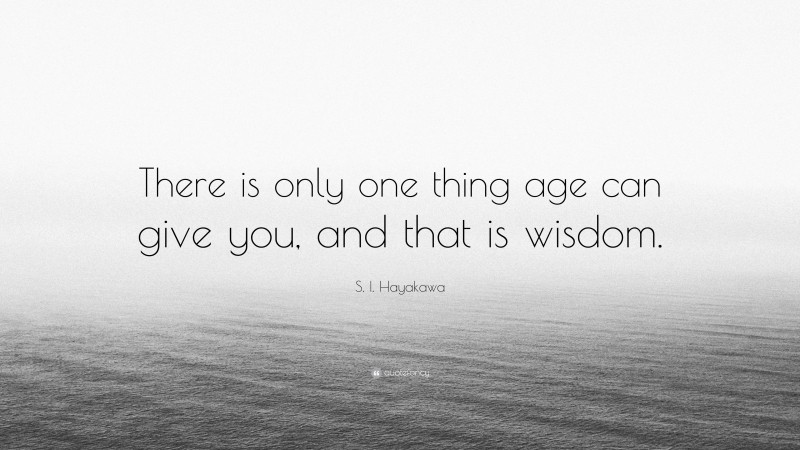 S. I. Hayakawa Quote: “There is only one thing age can give you, and that is wisdom.”