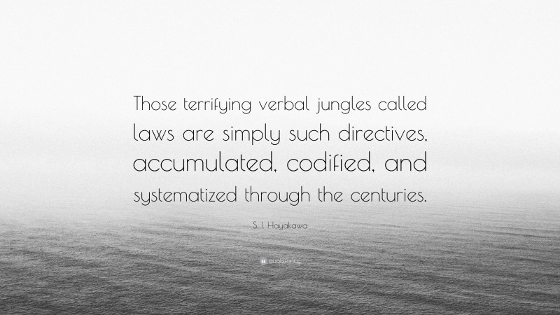 S. I. Hayakawa Quote: “Those terrifying verbal jungles called laws are simply such directives, accumulated, codified, and systematized through the centuries.”
