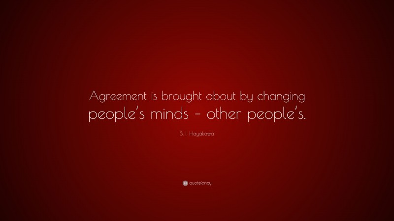 S. I. Hayakawa Quote: “Agreement is brought about by changing people’s minds – other people’s.”