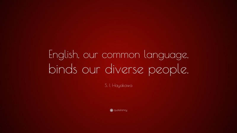 S. I. Hayakawa Quote: “English, our common language, binds our diverse people.”