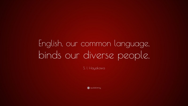 S. I. Hayakawa Quote: “English, our common language, binds our diverse people.”