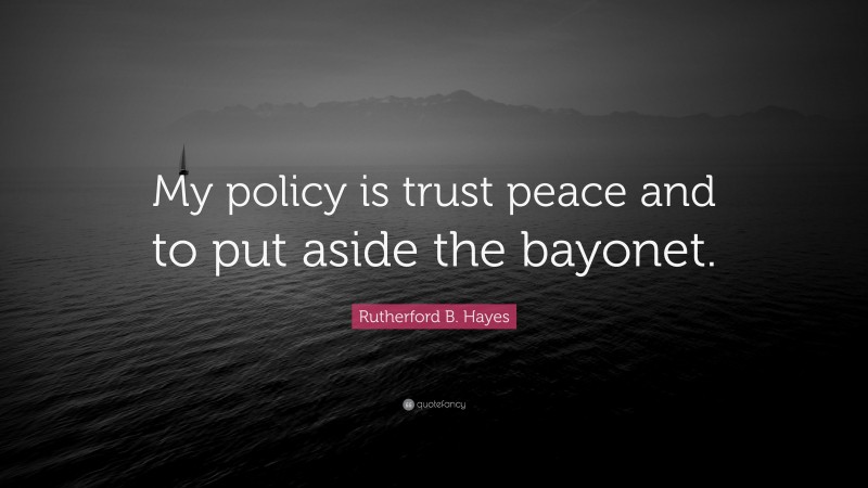 Rutherford B. Hayes Quote: “My policy is trust peace and to put aside the bayonet.”