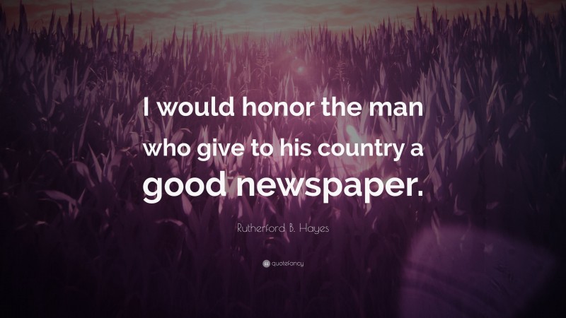 Rutherford B. Hayes Quote: “I would honor the man who give to his country a good newspaper.”