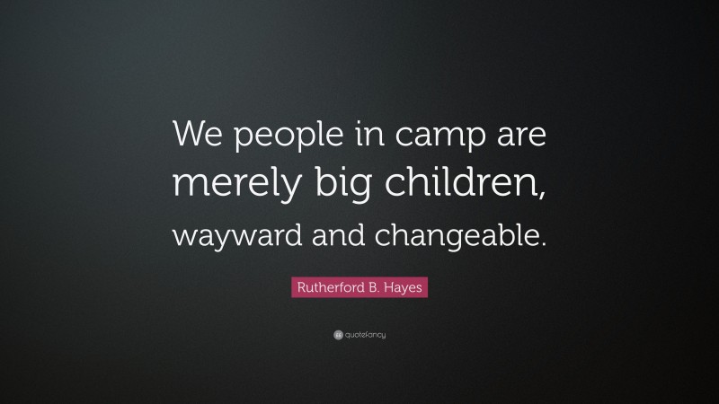 Rutherford B. Hayes Quote: “We people in camp are merely big children, wayward and changeable.”