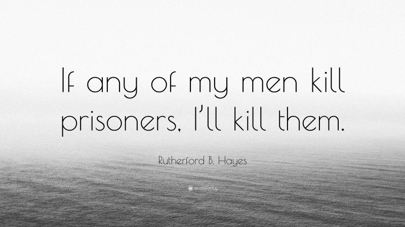 Rutherford B. Hayes Quote: “If any of my men kill prisoners, I’ll kill them.”