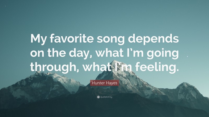 Hunter Hayes Quote: “My favorite song depends on the day, what I’m going through, what I’m feeling.”