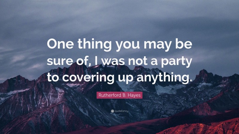 Rutherford B. Hayes Quote: “One thing you may be sure of, I was not a party to covering up anything.”