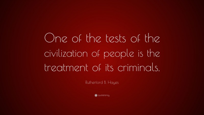 Rutherford B. Hayes Quote: “One of the tests of the civilization of people is the treatment of its criminals.”