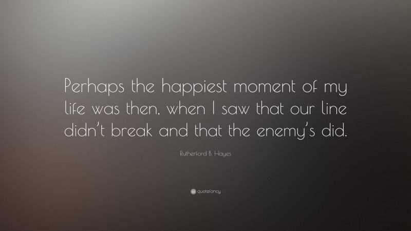 Rutherford B. Hayes Quote: “Perhaps the happiest moment of my life was then, when I saw that our line didn’t break and that the enemy’s did.”