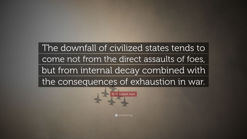 B. H. Liddell Hart Quote: “The downfall of civilized states tends to come not from the direct assaults of foes, but from internal decay combined with the consequences of exhaustion in war.”