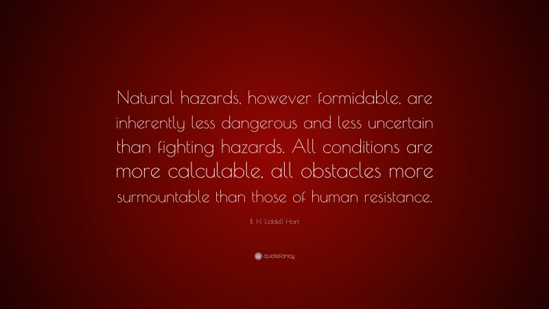 B. H. Liddell Hart Quote: “Natural hazards, however formidable, are inherently less dangerous and less uncertain than fighting hazards. All conditions are more calculable, all obstacles more surmountable than those of human resistance.”
