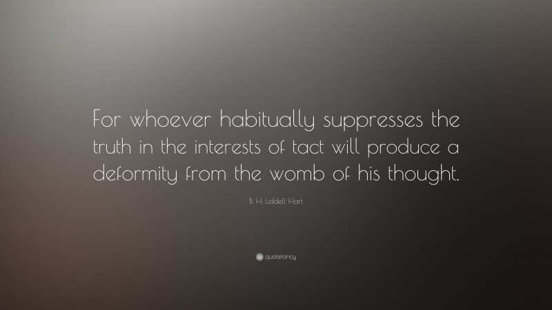B. H. Liddell Hart Quote: “For whoever habitually suppresses the truth in the interests of tact will produce a deformity from the womb of his thought.”