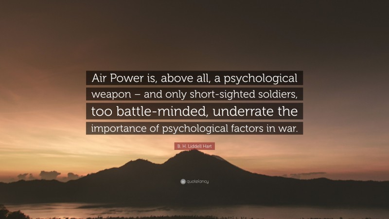 B. H. Liddell Hart Quote: “Air Power is, above all, a psychological weapon – and only short-sighted soldiers, too battle-minded, underrate the importance of psychological factors in war.”
