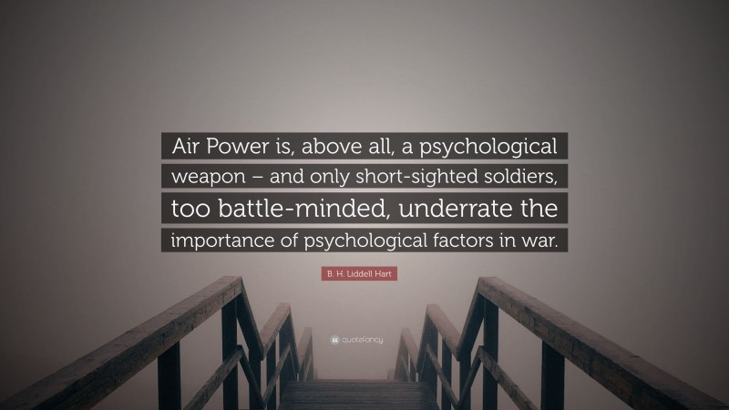 B. H. Liddell Hart Quote: “Air Power is, above all, a psychological weapon – and only short-sighted soldiers, too battle-minded, underrate the importance of psychological factors in war.”