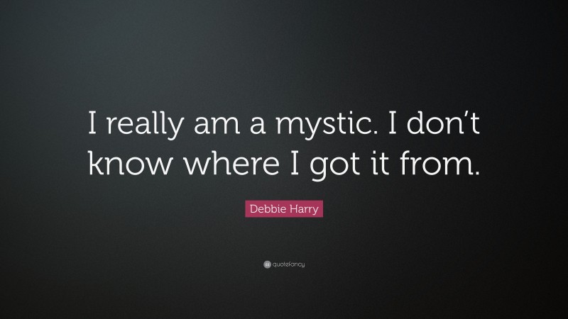 Debbie Harry Quote: “I really am a mystic. I don’t know where I got it from.”