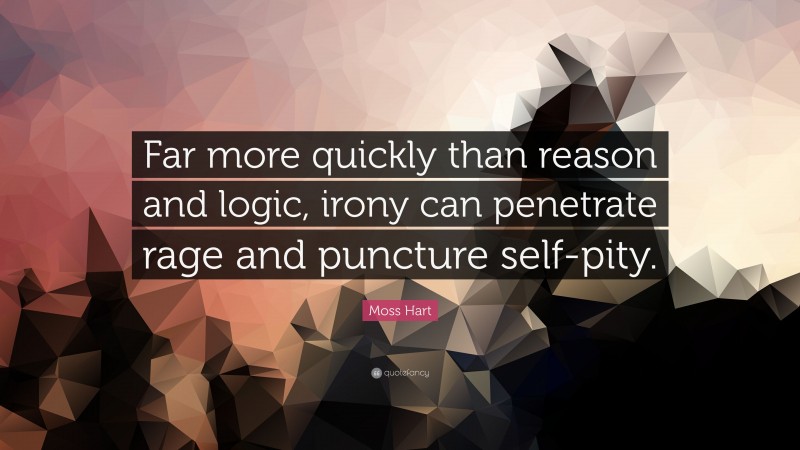Moss Hart Quote: “Far more quickly than reason and logic, irony can penetrate rage and puncture self-pity.”