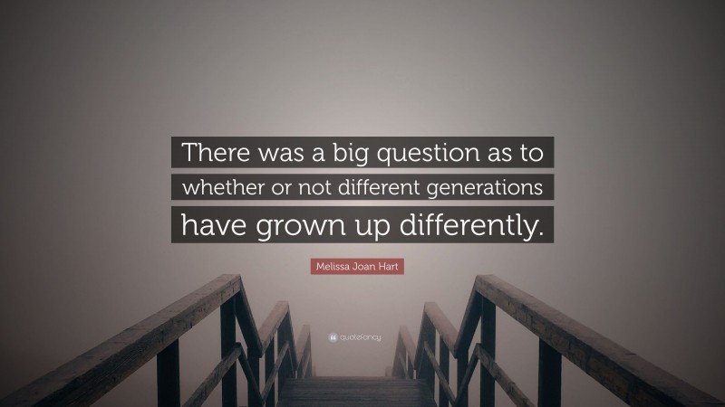 Melissa Joan Hart Quote: “There was a big question as to whether or not different generations have grown up differently.”