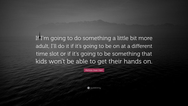 Melissa Joan Hart Quote: “If I’m going to do something a little bit more adult, I’ll do it if it’s going to be on at a different time slot or if it’s going to be something that kids won’t be able to get their hands on.”