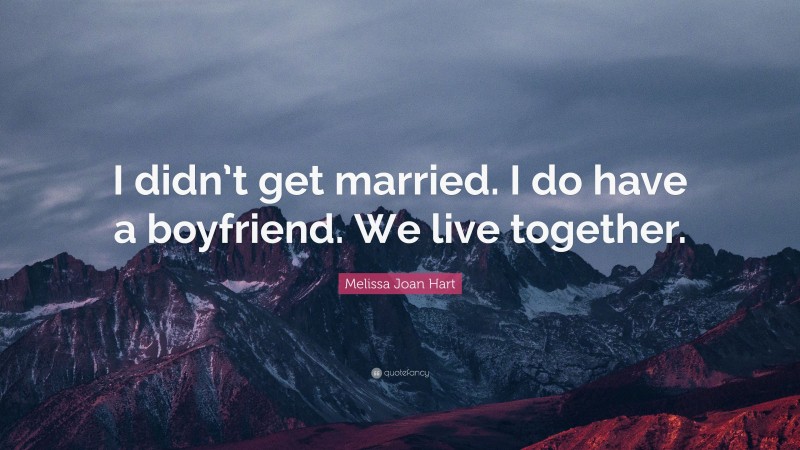 Melissa Joan Hart Quote: “I didn’t get married. I do have a boyfriend. We live together.”